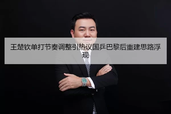 王楚钦单打节奏调整引热议国乒巴黎后重建思路浮现