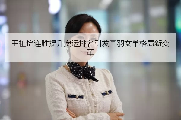 王祉怡连胜提升奥运排名引发国羽女单格局新变革