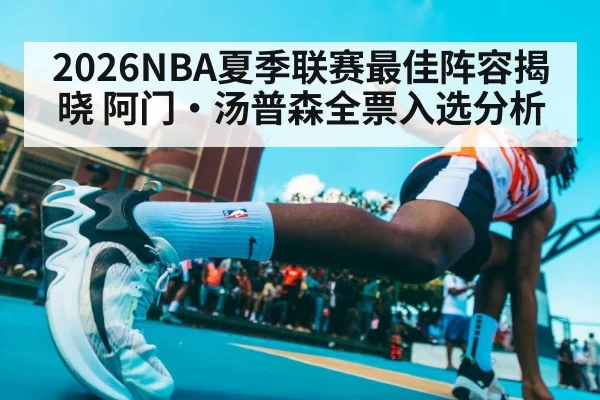 2026NBA夏季联赛最佳阵容揭晓 阿门·汤普森全票入选分析