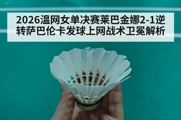 2026温网女单决赛莱巴金娜2-1逆转萨巴伦卡发球上网战术卫冕解析