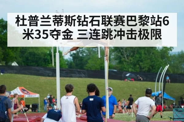 杜普兰蒂斯钻石联赛巴黎站6米35夺金 三连跳冲击极限