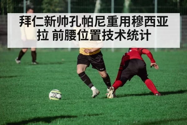 拜仁新帅孔帕尼重用穆西亚拉 前腰位置技术统计