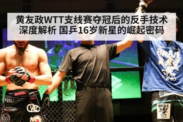 黄友政WTT支线赛夺冠后的反手技术深度解析 国乒16岁新星的崛起密码