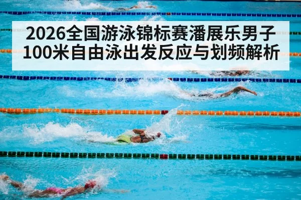 2026全国游泳锦标赛潘展乐男子100米自由泳出发反应与划频解析